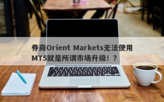 券商Orient Markets无法使用MT5就是所谓市场升级！？