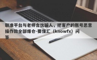 联准平台与老师合伙骗人，把客户的账号恶意操作致全部爆仓-要懂汇（knowfx）问答