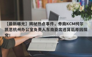 【最新曝光】揭秘热点事件，券商KCM柯尔凯思杭州办公室负责人东南亚出逃背后原因探究！