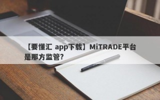 【要懂汇 app下载】MiTRADE平台是那方监管?
