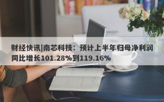 财经快讯|南芯科技：预计上半年归母净利润同比增长101.28%到119.16%