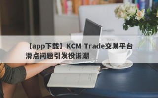 【app下载】KCM Trade交易平台滑点问题引发投诉潮
