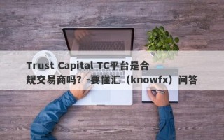 Trust Capital TC平台是合规交易商吗？-要懂汇（knowfx）问答
