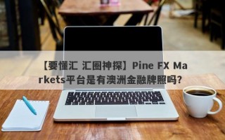 【要懂汇 汇圈神探】Pine FX Markets平台是有澳洲金融牌照吗？
