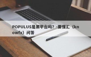 POPULUS是黑平台吗？-要懂汇（knowfx）问答