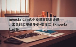 Investa Cap这个交易商能出金吗，出金的汇率是多少-要懂汇（knowfx）问答