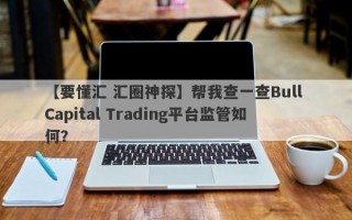 【要懂汇 汇圈神探】帮我查一查Bull Capital Trading平台监管如何？
