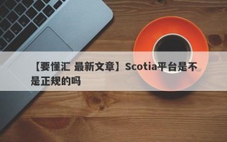 【要懂汇 最新文章】Scotia平台是不是正规的吗
