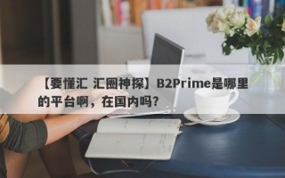 【要懂汇 汇圈神探】B2Prime是哪里的平台啊，在国内吗？
