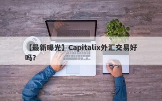 【最新曝光】Capitalix外汇交易好吗？
