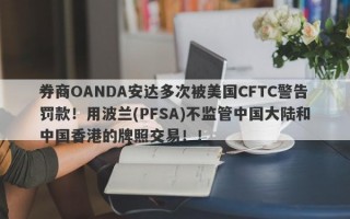 券商OANDA安达多次被美国CFTC警告罚款！用波兰(PFSA)不监管中国大陆和中国香港的牌照交易！！
