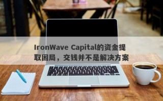 IronWave Capital的资金提取困局，交钱并不是解决方案