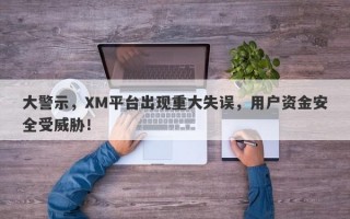 大警示，XM平台出现重大失误，用户资金安全受威胁！