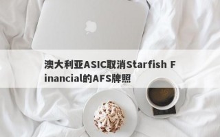 澳大利亚ASIC取消Starfish Financial的AFS牌照