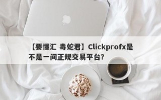 【要懂汇 毒蛇君】Clickprofx是不是一间正规交易平台？
