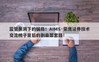 监管黑洞下的骗局！AIMS·荣鹰证券技术交流幌子背后的割韭菜套路！