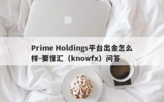 Prime Holdings平台出金怎么样-要懂汇（knowfx）问答