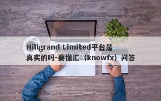 Hillgrand Limited平台是真实的吗-要懂汇（knowfx）问答