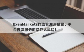 ExenMarkets的监管漏洞暴露，平台投资服务面临巨大风险！