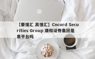 【要懂汇 真懂汇】Cncord Securities Group 康和证券集团是黑平台吗
