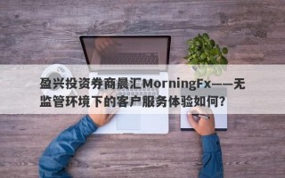 盈兴投资券商晨汇MorningFx——无监管环境下的客户服务体验如何？