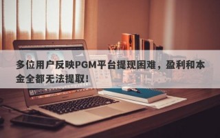 多位用户反映PGM平台提现困难，盈利和本金全都无法提取！