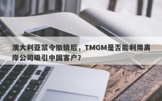 澳大利亚禁令撤销后，TMGM是否能利用离岸公司吸引中国客户？