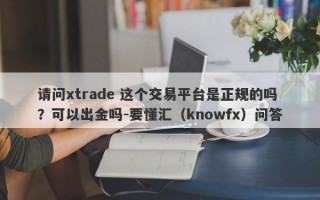 请问xtrade 这个交易平台是正规的吗？可以出金吗-要懂汇（knowfx）问答