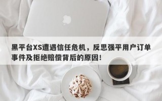 黑平台XS遭遇信任危机，反思强平用户订单事件及拒绝赔偿背后的原因！