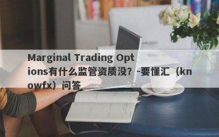 Marginal Trading Options有什么监管资质没？-要懂汇（knowfx）问答