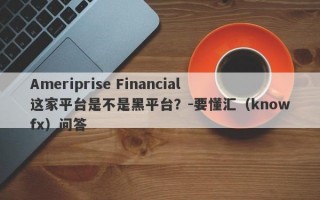 Ameriprise Financial这家平台是不是黑平台？-要懂汇（knowfx）问答