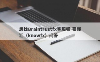 想找Braintrustfx客服呢-要懂汇（knowfx）问答