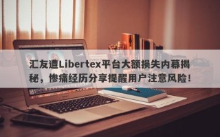 汇友遭Libertex平台大额损失内幕揭秘，惨痛经历分享提醒用户注意风险！