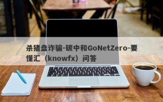 杀猪盘诈骗-碳中和GoNetZero-要懂汇（knowfx）问答