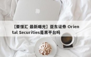【要懂汇 最新曝光】亚东证券 Oriental Securities是黑平台吗
