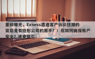 重磅曝光，Exness遭遇客户诉讼狂潮的背后竟有隐形公司的黑手？！你如何确保账户安全？速查指引！