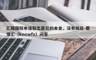 汇耀国际申请取出最后的本金，没有反应-要懂汇（knowfx）问答