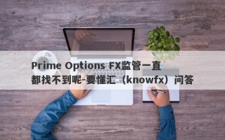 Prime Options FX监管一直都找不到呢-要懂汇（knowfx）问答