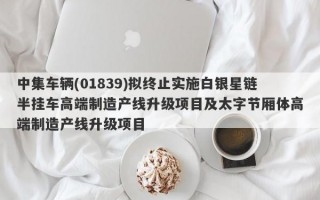 中集车辆(01839)拟终止实施白银星链半挂车高端制造产线升级项目及太字节厢体高端制造产线升级项目