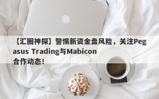 【汇圈神探】警惕新资金盘风险，关注Pegasus Trading与Mabicon合作动态！