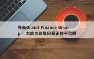 券商Grand Finance Group · 大唐金融集团是正规平台吗