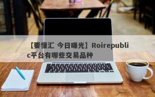 【要懂汇 今日曝光】Roirepublic平台有哪些交易品种
