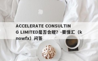 ACCELERATE CONSULTING LIMITED是否合规？-要懂汇（knowfx）问答
