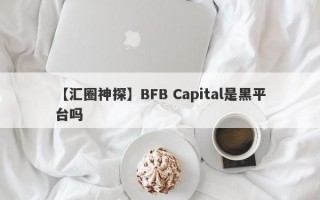 【汇圈神探】BFB Capital是黑平台吗
