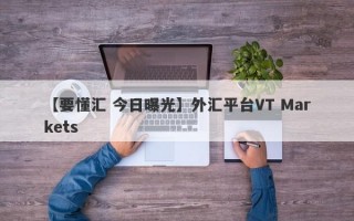 【要懂汇 今日曝光】外汇平台VT Markets
