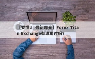 【要懂汇 最新曝光】Forex Titan Exchange有谁用过吗？

