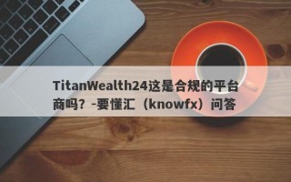 TitanWealth24这是合规的平台商吗？-要懂汇（knowfx）问答