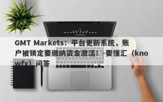 GMT Markets：平台更新系统，账户被锁定要缴纳资金激活！-要懂汇（knowfx）问答