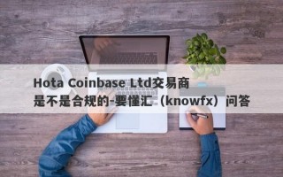 Hota Coinbase Ltd交易商是不是合规的-要懂汇（knowfx）问答