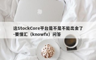 这StockCore平台是不是不能出金了-要懂汇（knowfx）问答